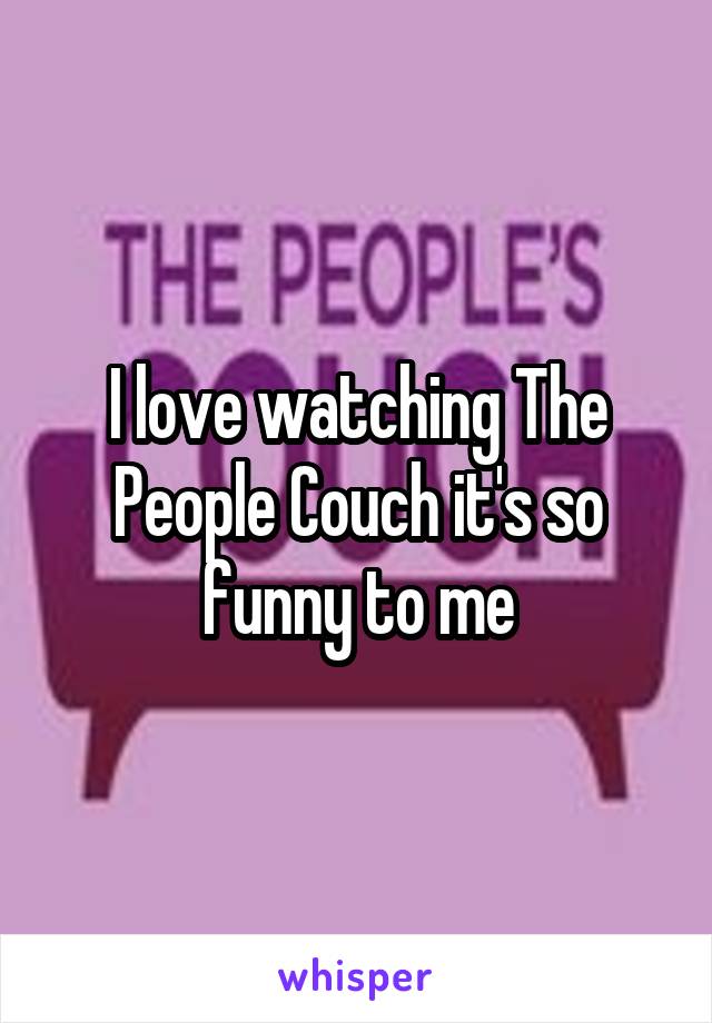 I love watching The People Couch it's so funny to me