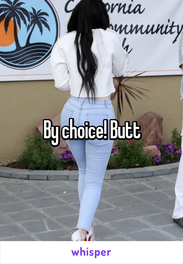 By choice! Butt