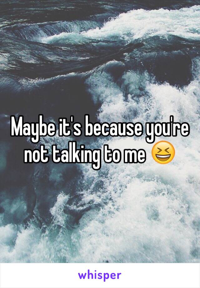 Maybe it's because you're not talking to me 😆