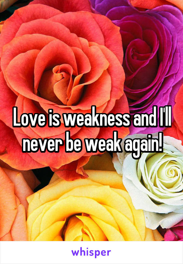 Love is weakness and I'll never be weak again!