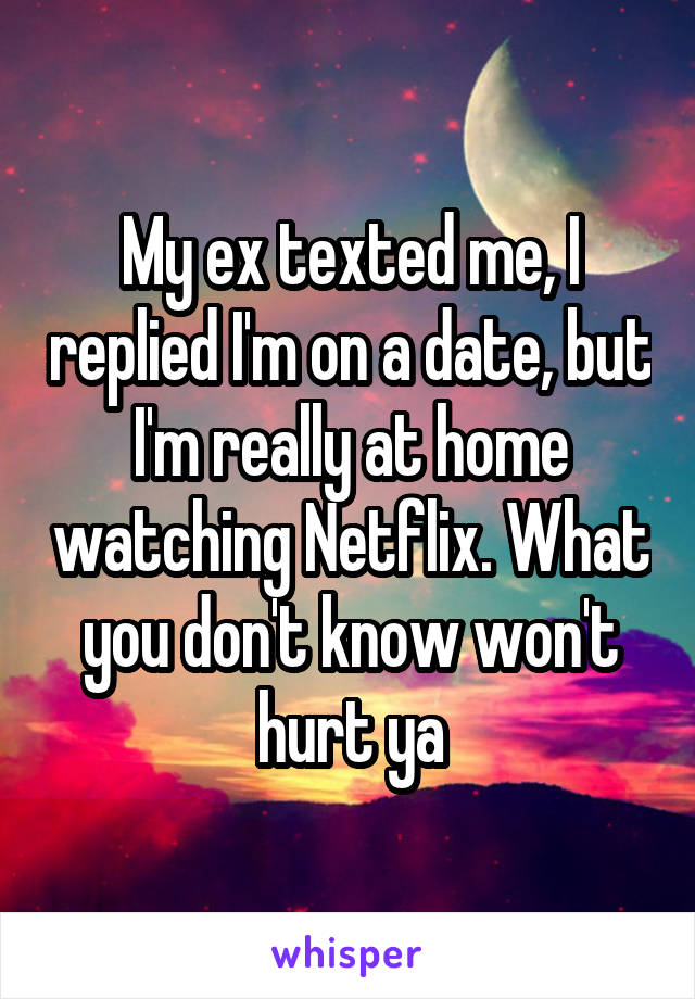 My ex texted me, I replied I'm on a date, but I'm really at home watching Netflix. What you don't know won't hurt ya