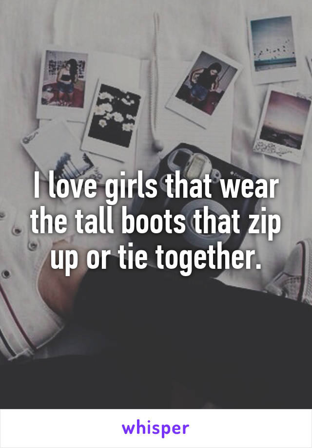 I love girls that wear the tall boots that zip up or tie together.