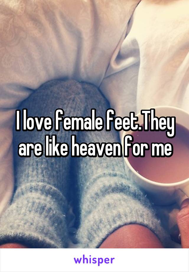 I love female feet.They are like heaven for me