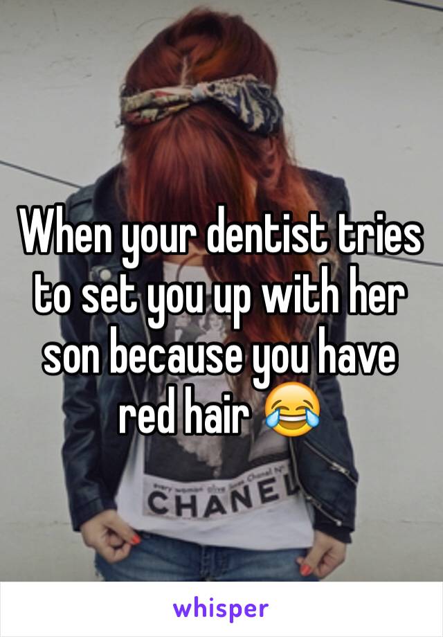 When your dentist tries to set you up with her son because you have red hair 😂