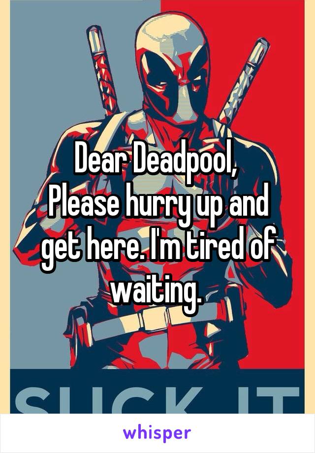 Dear Deadpool, 
Please hurry up and get here. I'm tired of waiting. 