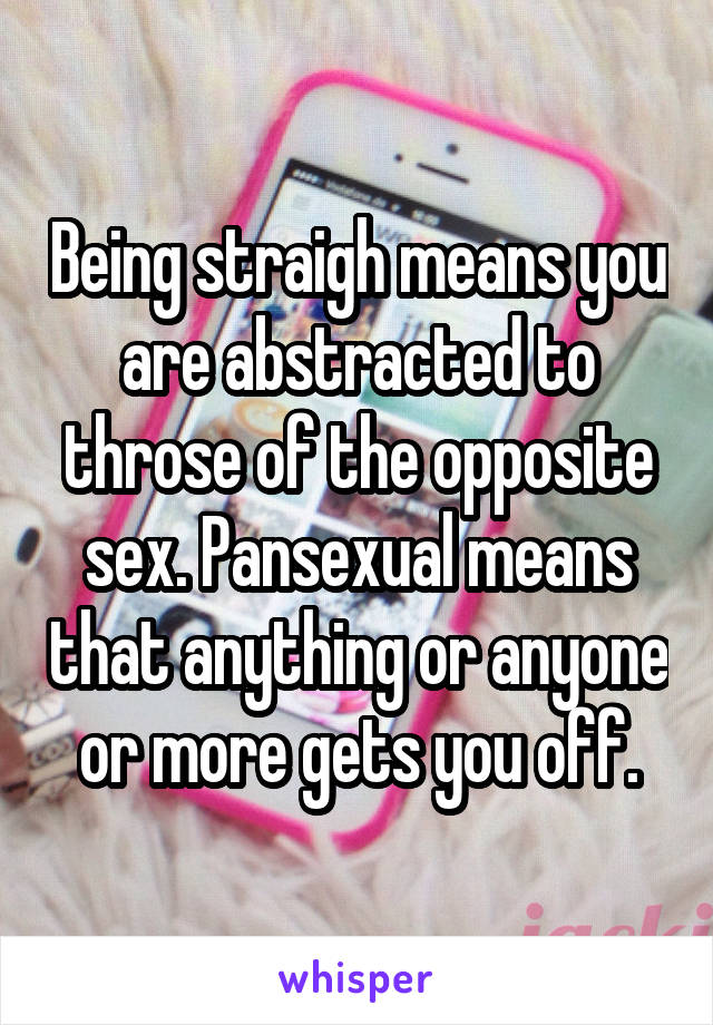 Being straigh means you are abstracted to throse of the opposite sex. Pansexual means that anything or anyone or more gets you off.