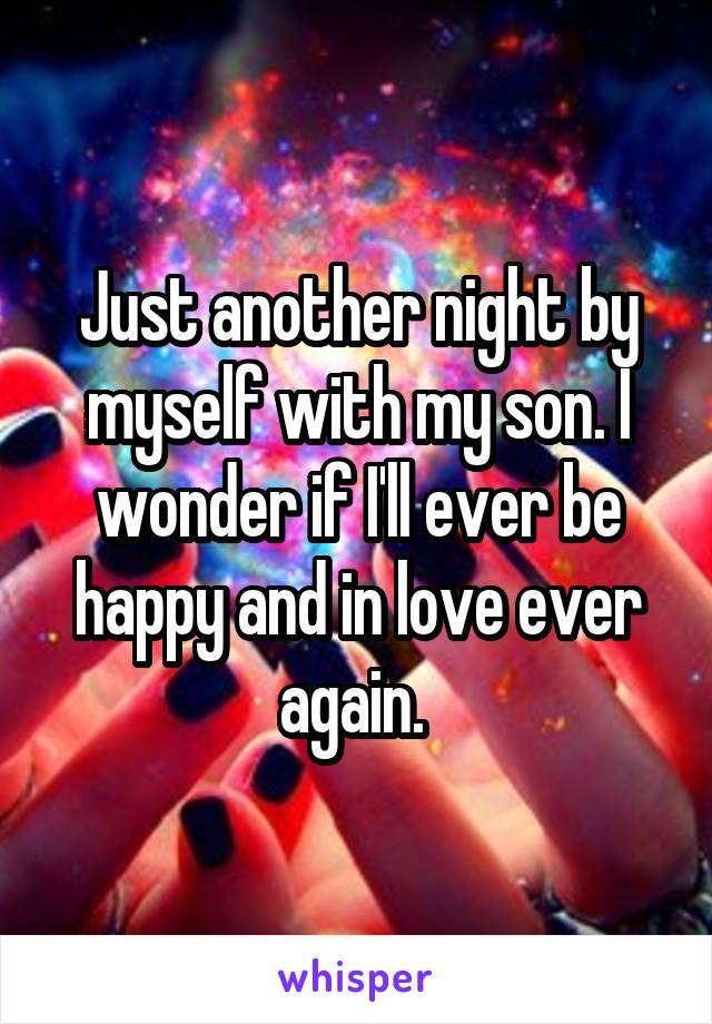 Just another night by myself with my son. I wonder if I'll ever be happy and in love ever again. 