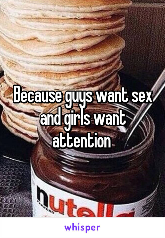 Because guys want sex and girls want attention 