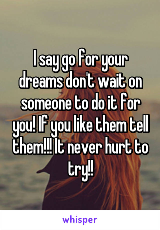 I say go for your dreams don't wait on someone to do it for you! If you like them tell them!!! It never hurt to try!!