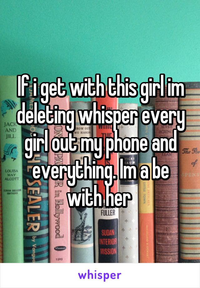 If i get with this girl im deleting whisper every girl out my phone and everything. Im a be with her 