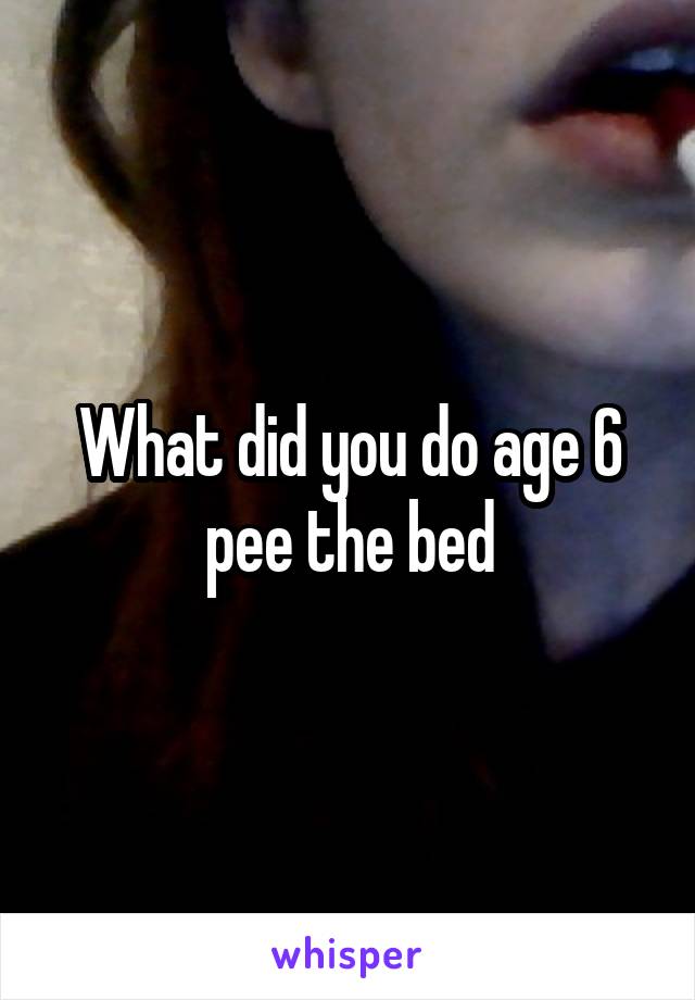 What did you do age 6 pee the bed