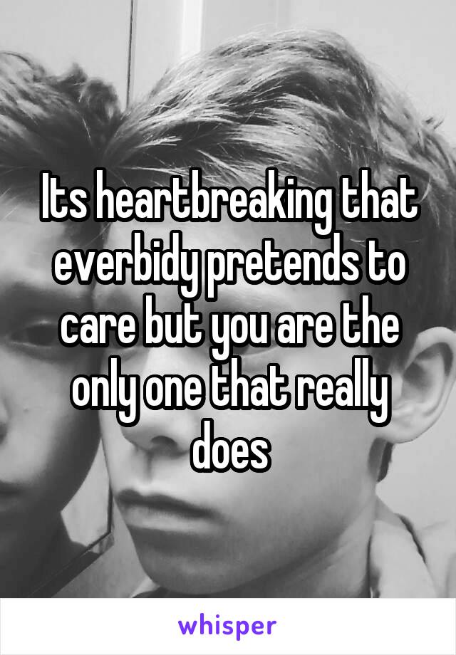 Its heartbreaking that everbidy pretends to care but you are the only one that really does