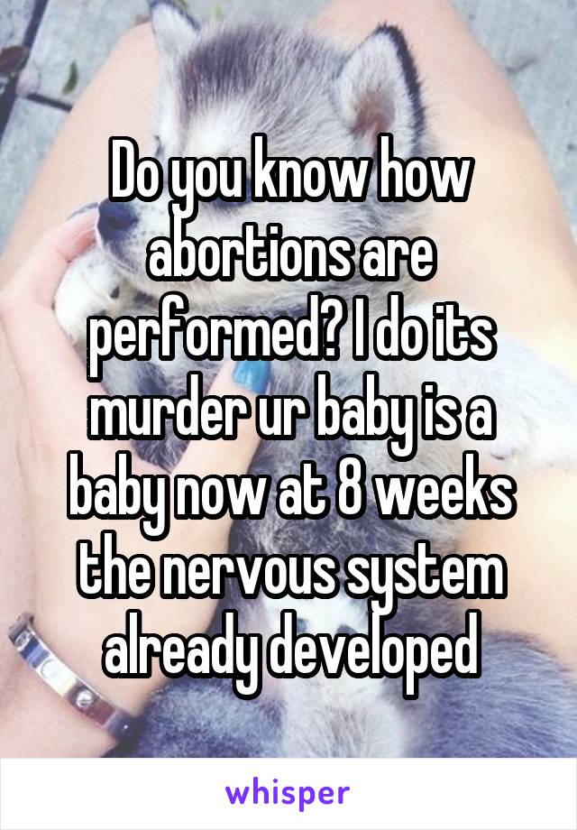 Do you know how abortions are performed? I do its murder ur baby is a baby now at 8 weeks the nervous system already developed