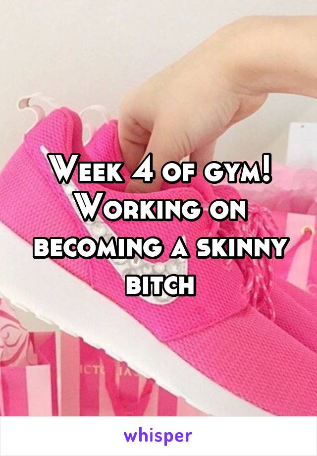 Week 4 of gym! Working on becoming a skinny bitch