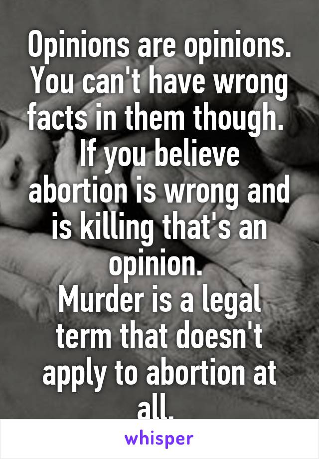 Opinions are opinions. You can't have wrong facts in them though. 
If you believe abortion is wrong and is killing that's an opinion. 
Murder is a legal term that doesn't apply to abortion at all. 