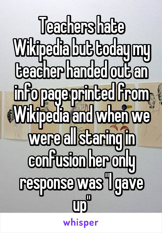 Teachers hate Wikipedia but today my teacher handed out an info page printed from Wikipedia and when we were all staring in confusion her only response was "I gave up"