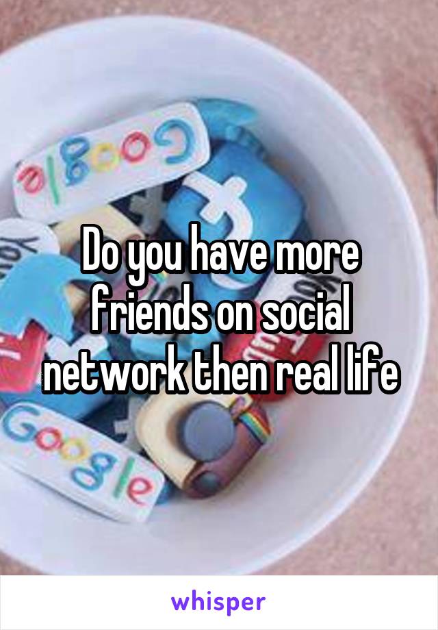 Do you have more friends on social network then real life