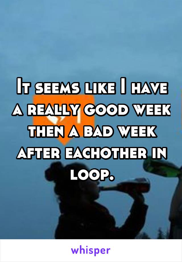 It seems like I have a really good week then a bad week after eachother in loop.
