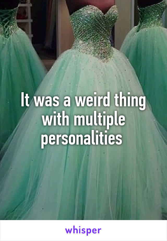 It was a weird thing with multiple personalities 