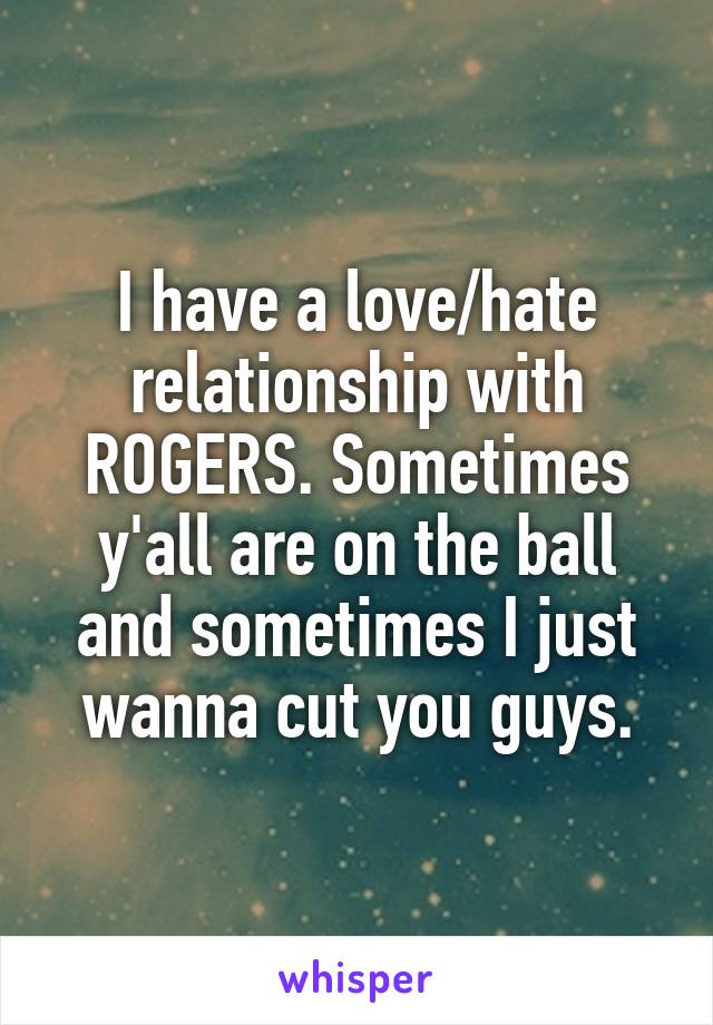 I have a love/hate relationship with ROGERS. Sometimes y'all are on the ball and sometimes I just wanna cut you guys.