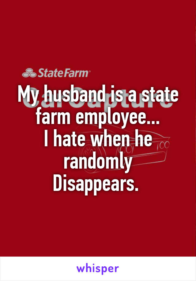 My husband is a state farm employee...
I hate when he randomly
Disappears. 