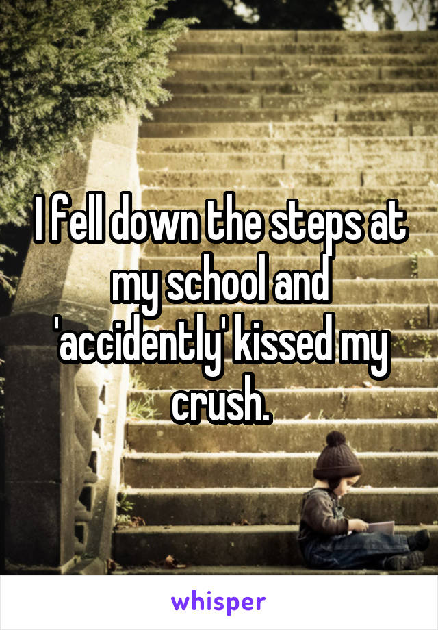 I fell down the steps at my school and 'accidently' kissed my crush.