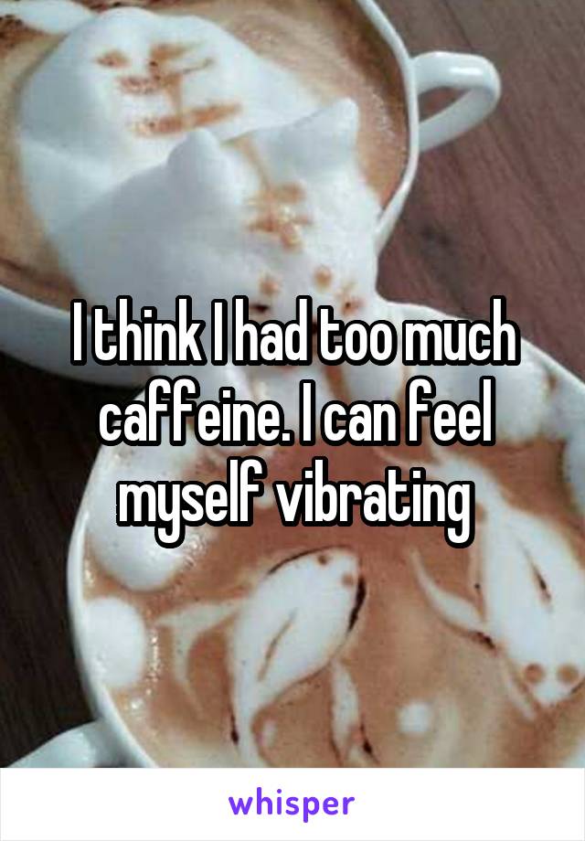 I think I had too much caffeine. I can feel myself vibrating