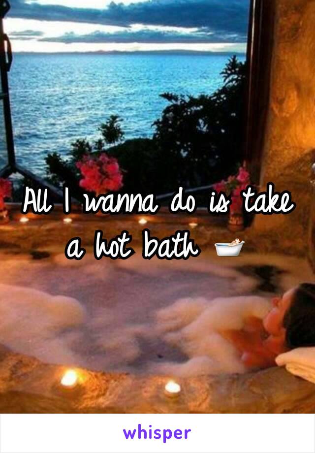 All I wanna do is take a hot bath 🛀