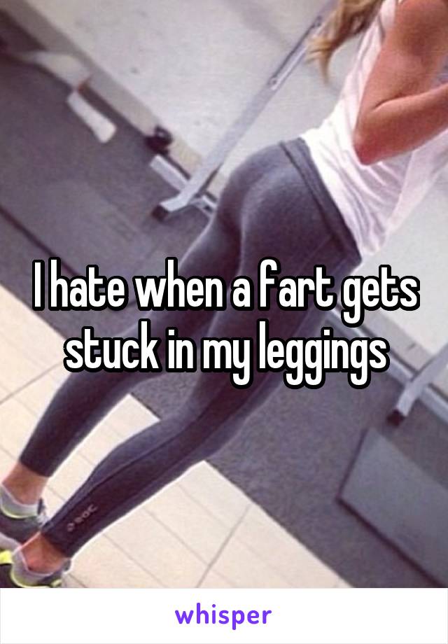 I hate when a fart gets stuck in my leggings