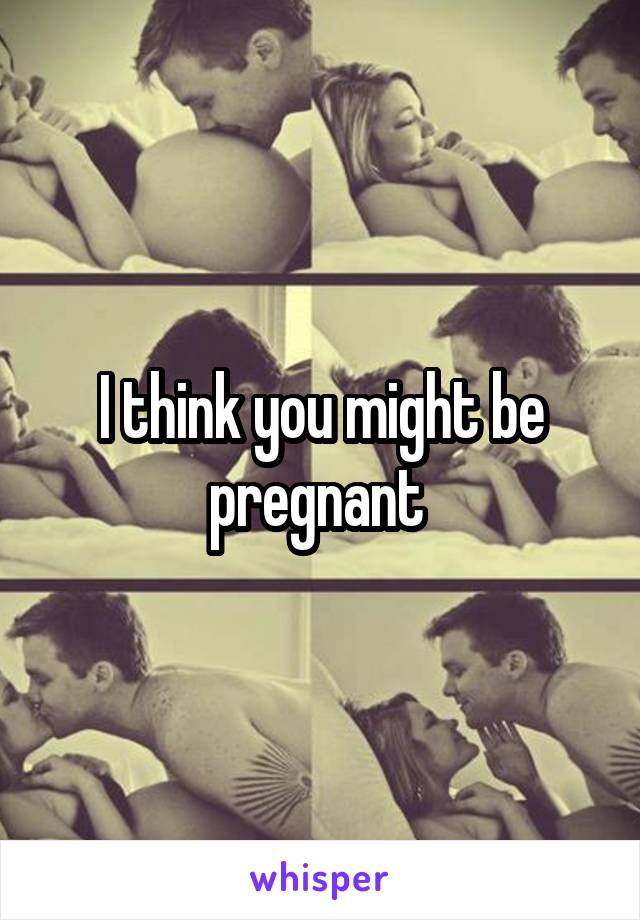 I think you might be pregnant 