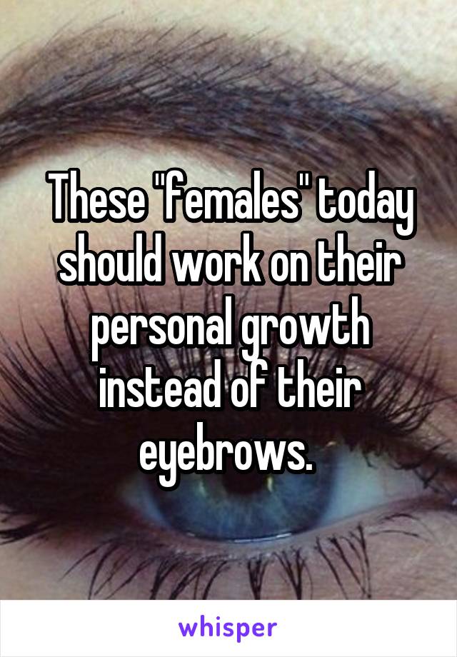 These "females" today should work on their personal growth instead of their eyebrows. 