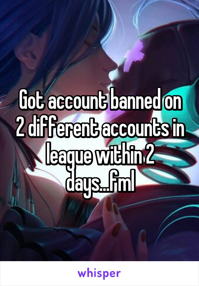 Got account banned on 2 different accounts in league within 2 days...fml