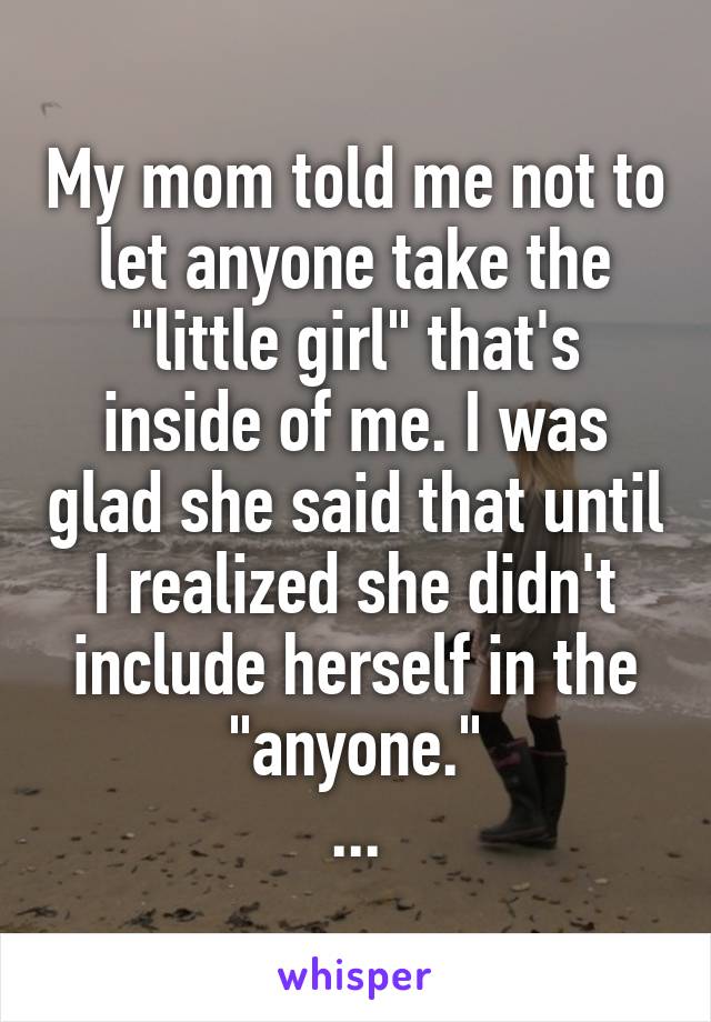 My mom told me not to let anyone take the "little girl" that's inside of me. I was glad she said that until I realized she didn't include herself in the "anyone."
...