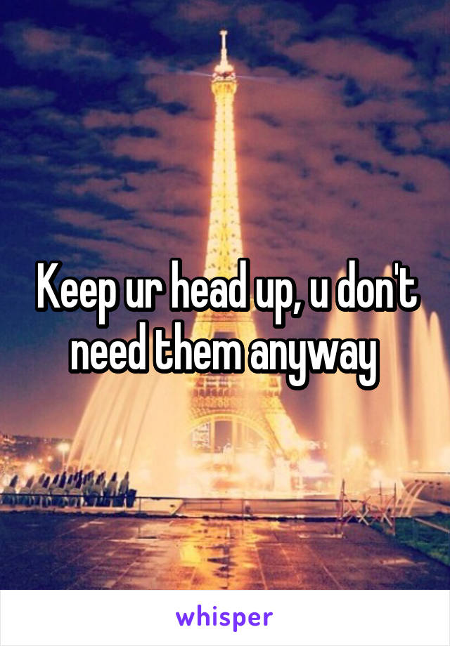Keep ur head up, u don't need them anyway 