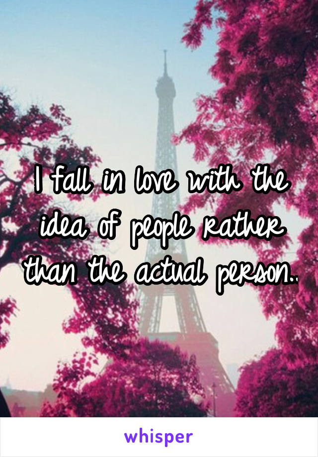 I fall in love with the idea of people rather than the actual person..