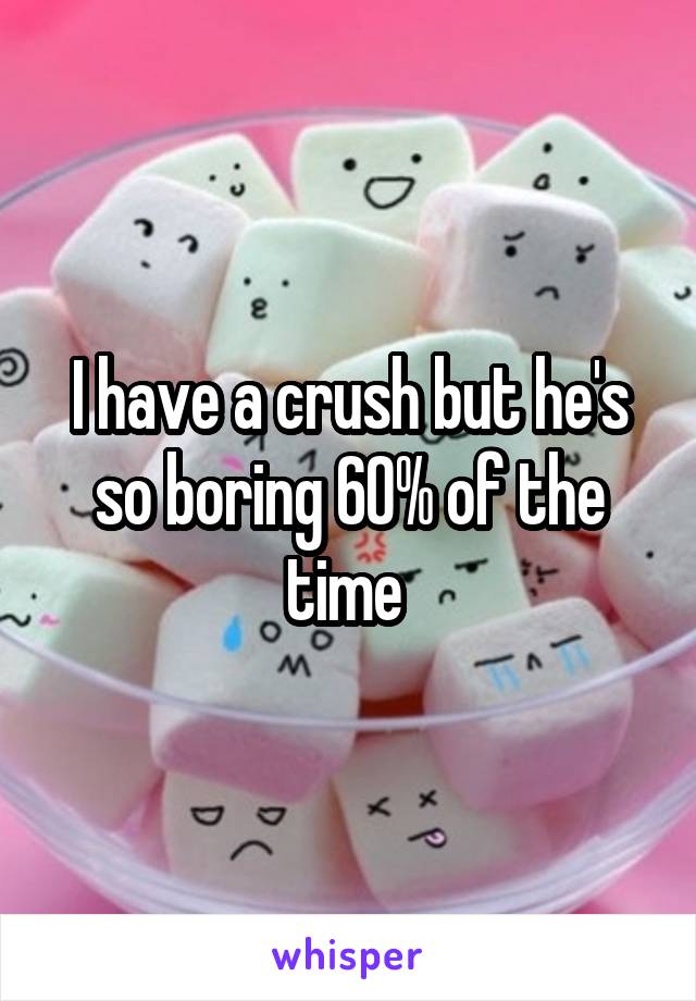 I have a crush but he's so boring 60% of the time 