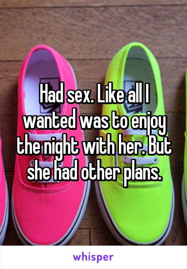 Had sex. Like all I wanted was to enjoy the night with her. But she had other plans.