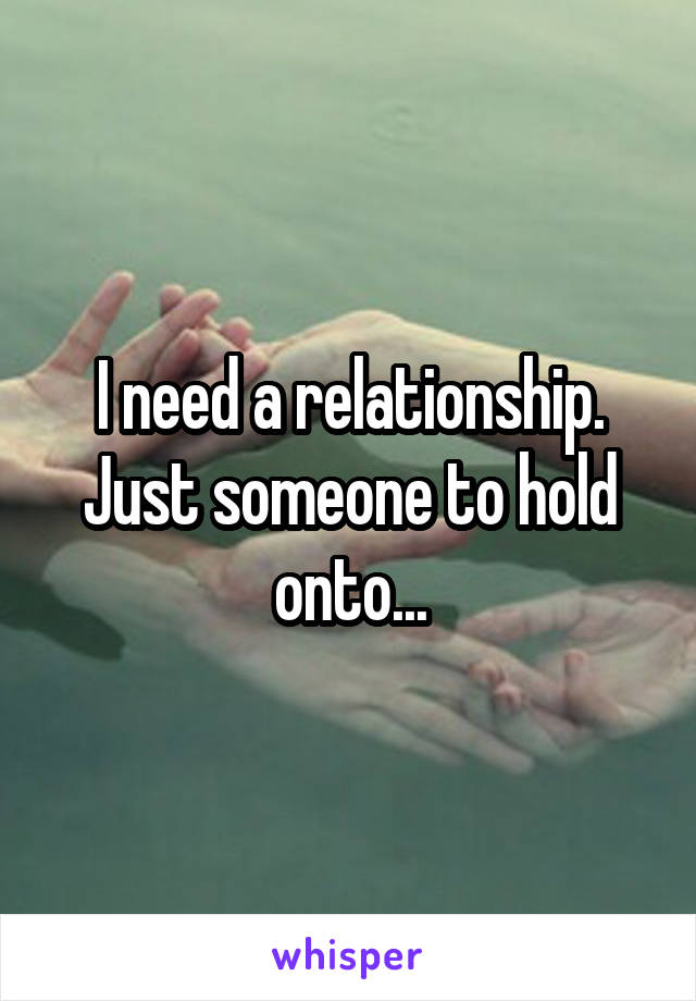 I need a relationship. Just someone to hold onto...