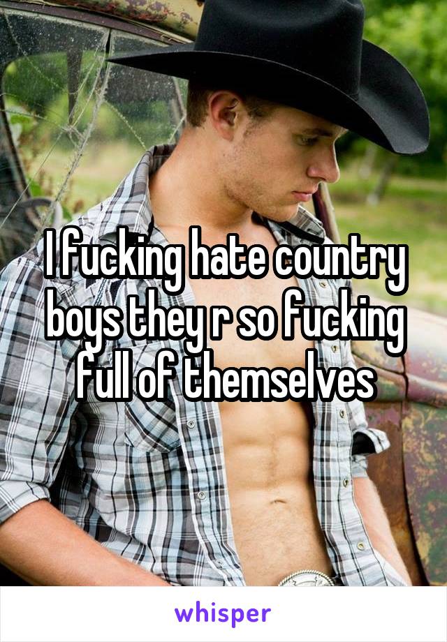 I fucking hate country boys they r so fucking full of themselves