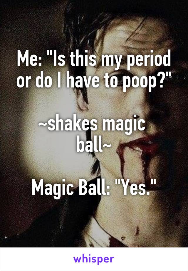 Me: "Is this my period or do I have to poop?"

~shakes magic 
ball~

Magic Ball: "Yes."
