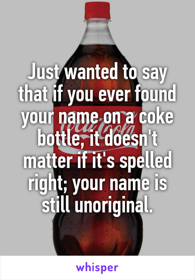 Just wanted to say that if you ever found your name on a coke bottle, it doesn't matter if it's spelled right; your name is still unoriginal.