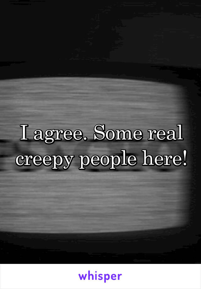I agree. Some real creepy people here!