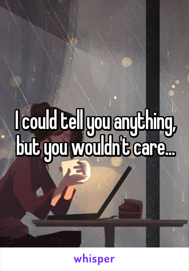 I could tell you anything, but you wouldn't care...