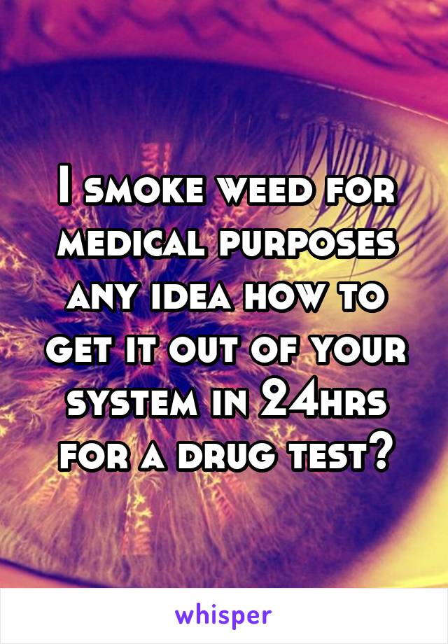 I smoke weed for medical purposes any idea how to get it out of your system in 24hrs for a drug test?