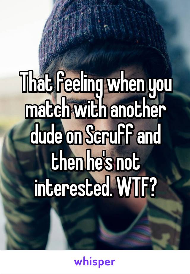That feeling when you match with another dude on Scruff and then he's not interested. WTF?
