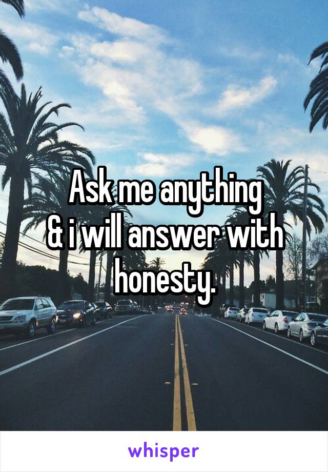 Ask me anything
& i will answer with honesty.
