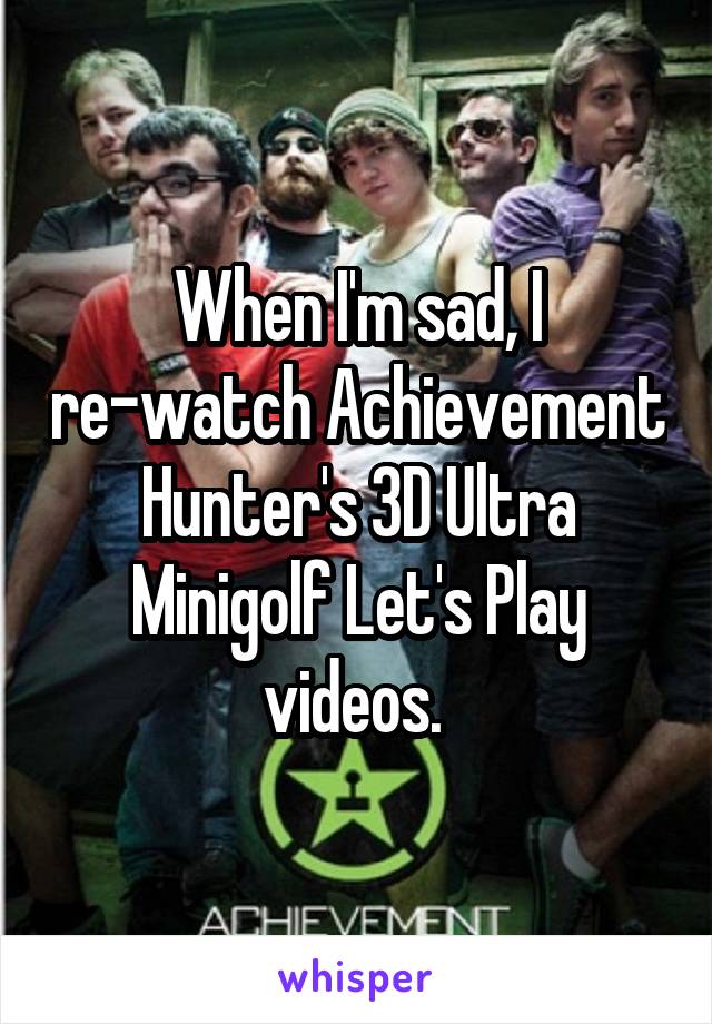 When I'm sad, I re-watch Achievement Hunter's 3D Ultra Minigolf Let's Play videos. 