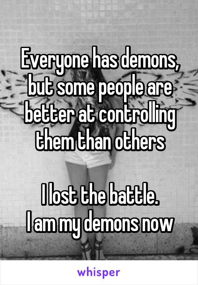 Everyone has demons, but some people are better at controlling them than others

I lost the battle.
I am my demons now