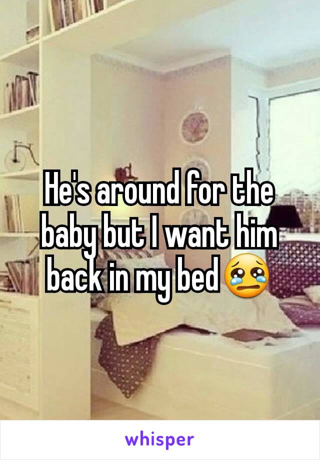 He's around for the baby but I want him back in my bed😢