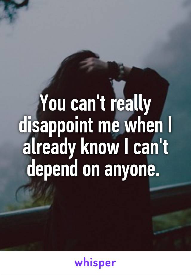 You can't really disappoint me when I already know I can't depend on anyone. 